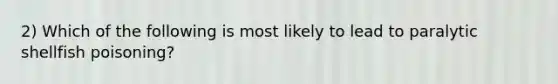 2) Which of the following is most likely to lead to paralytic shellfish poisoning?