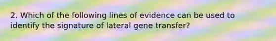 2. Which of the following lines of evidence can be used to identify the signature of lateral gene transfer?