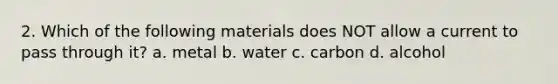 2. Which of the following materials does NOT allow a current to pass through it? a. metal b. water c. carbon d. alcohol