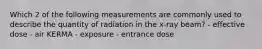 Which 2 of the following measurements are commonly used to describe the quantity of radiation in the x-ray beam? - effective dose - air KERMA - exposure - entrance dose