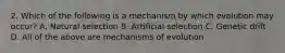 2. Which of the following is a mechanism by which evolution may occur? A. Natural selection B. Artificial selection C. Genetic drift D. All of the above are mechanisms of evolution