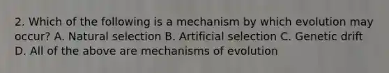 2. Which of the following is a mechanism by which evolution may occur? A. Natural selection B. Artificial selection C. Genetic drift D. All of the above are <a href='https://www.questionai.com/knowledge/ksd1BX7tH4-mechanisms-of-evolution' class='anchor-knowledge'>mechanisms of evolution</a>