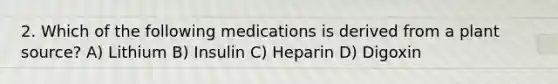 2. Which of the following medications is derived from a plant source? A) Lithium B) Insulin C) Heparin D) Digoxin