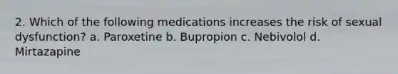 2. Which of the following medications increases the risk of sexual dysfunction? a. Paroxetine b. Bupropion c. Nebivolol d. Mirtazapine