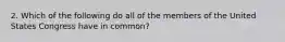 2. Which of the following do all of the members of the United States Congress have in common?