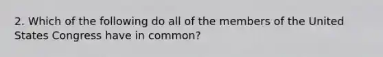 2. Which of the following do all of the members of the United States Congress have in common?