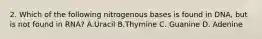 2. Which of the following nitrogenous bases is found in DNA, but is not found in RNA? A.Uracil B.Thymine C. Guanine D. Adenine