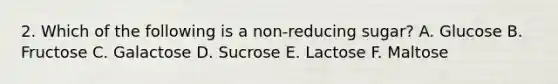 2. Which of the following is a non-reducing sugar? A. Glucose B. Fructose C. Galactose D. Sucrose E. Lactose F. Maltose