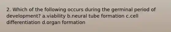 2. Which of the following occurs during the germinal period of development? a.viability b.neural tube formation c.cell differentiation d.organ formation