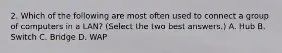 2. Which of the following are most often used to connect a group of computers in a LAN? (Select the two best answers.) A. Hub B. Switch C. Bridge D. WAP