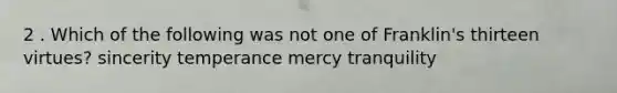 2 . Which of the following was not one of Franklin's thirteen virtues? sincerity temperance mercy tranquility