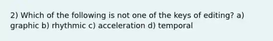 2) Which of the following is not one of the keys of editing? a) graphic b) rhythmic c) acceleration d) temporal