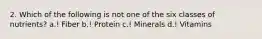 2. Which of the following is not one of the six classes of nutrients? a.! Fiber b.! Protein c.! Minerals d.! Vitamins