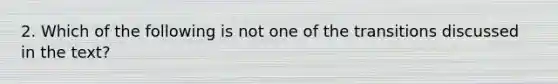 2. Which of the following is not one of the transitions discussed in the text?