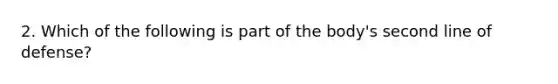 2. Which of the following is part of the body's second line of defense?