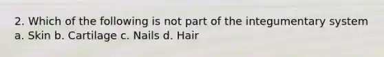 2. Which of the following is not part of the integumentary system a. Skin b. Cartilage c. Nails d. Hair