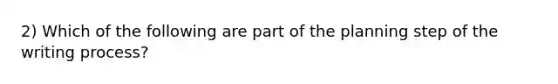 2) Which of the following are part of the planning step of the writing process?