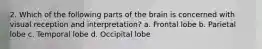 2. Which of the following parts of the brain is concerned with visual reception and interpretation? a. Frontal lobe b. Parietal lobe c. Temporal lobe d. Occipital lobe