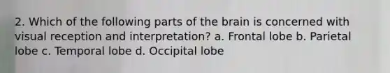 2. Which of the following parts of the brain is concerned with visual reception and interpretation? a. Frontal lobe b. Parietal lobe c. Temporal lobe d. Occipital lobe