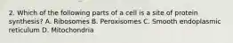 2. Which of the following parts of a cell is a site of protein synthesis? A. Ribosomes B. Peroxisomes C. Smooth endoplasmic reticulum D. Mitochondria