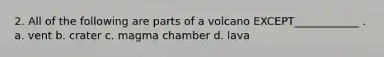 2. All of the following are parts of a volcano EXCEPT____________ . a. vent b. crater c. magma chamber d. lava