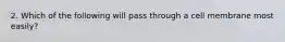 2. Which of the following will pass through a cell membrane most easily?