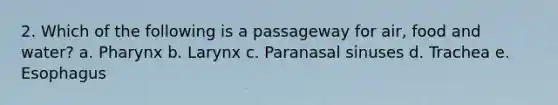 2. Which of the following is a passageway for air, food and water? a. Pharynx b. Larynx c. Paranasal sinuses d. Trachea e. Esophagus