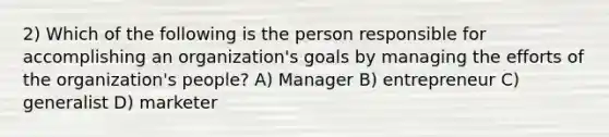 2) Which of the following is the person responsible for accomplishing an organization's goals by managing the efforts of the organization's people? A) Manager B) entrepreneur C) generalist D) marketer