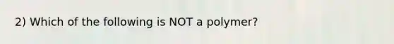 2) Which of the following is NOT a polymer?