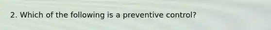 2. Which of the following is a preventive control?