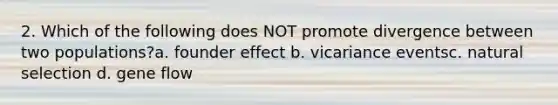 2. Which of the following does NOT promote divergence between two populations?a. founder effect b. vicariance eventsc. natural selection d. gene flow