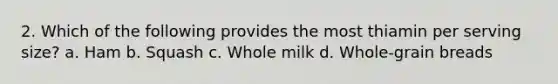 2. Which of the following provides the most thiamin per serving size? a. Ham b. Squash c. Whole milk d. Whole-grain breads