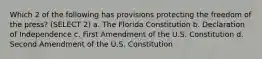 Which 2 of the following has provisions protecting the freedom of the press? (SELECT 2) a. The Florida Constitution b. Declaration of Independence c. First Amendment of the U.S. Constitution d. Second Amendment of the U.S. Constitution