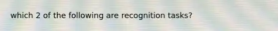 which 2 of the following are recognition tasks?