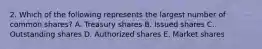 2. Which of the following represents the largest number of common shares? A. Treasury shares B. Issued shares C. Outstanding shares D. Authorized shares E. Market shares