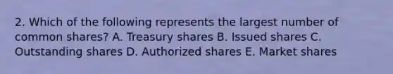 2. Which of the following represents the largest number of common shares? A. Treasury shares B. Issued shares C. Outstanding shares D. Authorized shares E. Market shares