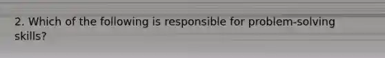 2. Which of the following is responsible for problem-solving skills?