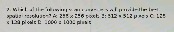 2. Which of the following scan converters will provide the best spatial resolution? A: 256 x 256 pixels B: 512 x 512 pixels C: 128 x 128 pixels D: 1000 x 1000 pixels