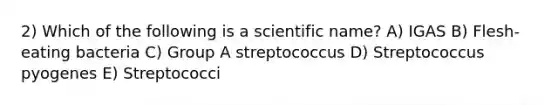 2) Which of the following is a scientific name? A) IGAS B) Flesh-eating bacteria C) Group A streptococcus D) Streptococcus pyogenes E) Streptococci