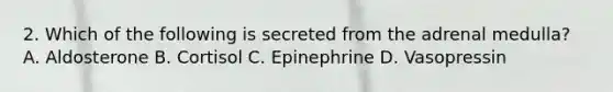 2. Which of the following is secreted from the adrenal medulla? A. Aldosterone B. Cortisol C. Epinephrine D. Vasopressin