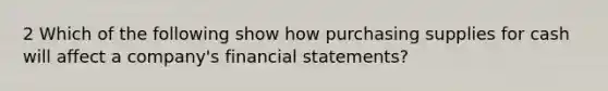 2 Which of the following show how purchasing supplies for cash will affect a company's financial statements?