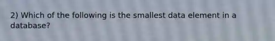 2) Which of the following is the smallest data element in a database?