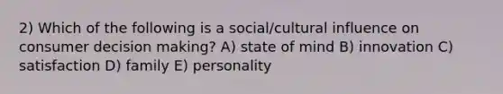 2) Which of the following is a social/cultural influence on consumer decision making? A) state of mind B) innovation C) satisfaction D) family E) personality