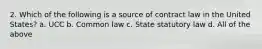 2. Which of the following is a source of contract law in the United States? a. UCC b. Common law c. State statutory law d. All of the above