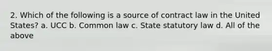 2. Which of the following is a source of contract law in the United States? a. UCC b. Common law c. State statutory law d. All of the above