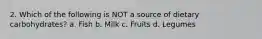 2. Which of the following is NOT a source of dietary carbohydrates? a. Fish b. Milk c. Fruits d. Legumes