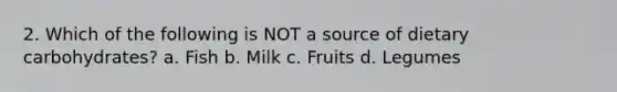 2. Which of the following is NOT a source of dietary carbohydrates? a. Fish b. Milk c. Fruits d. Legumes