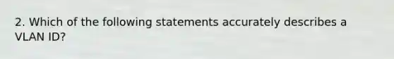 2. Which of the following statements accurately describes a VLAN ID?