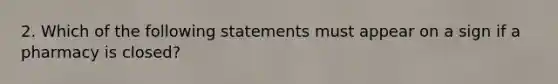 2. Which of the following statements must appear on a sign if a pharmacy is closed?