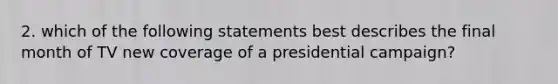 2. which of the following statements best describes the final month of TV new coverage of a presidential campaign?